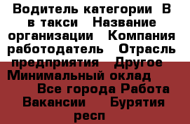 Водитель категории "В"в такси › Название организации ­ Компания-работодатель › Отрасль предприятия ­ Другое › Минимальный оклад ­ 40 000 - Все города Работа » Вакансии   . Бурятия респ.